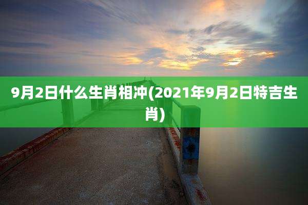 9月2日什么生肖相冲(2021年9月2日特吉生肖)
