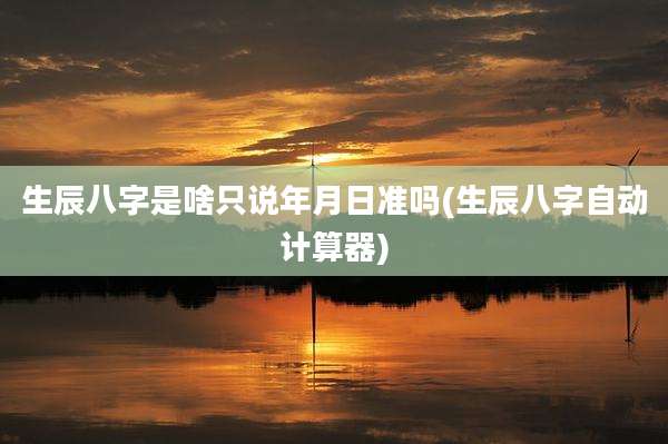 生辰八字是啥只说年月日准吗(生辰八字自动计算器)