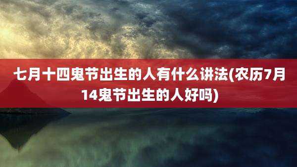 七月十四鬼节出生的人有什么讲法(农历7月14鬼节出生的人好吗)