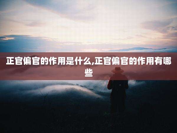 正官偏官的作用是什么,正官偏官的作用有哪些
