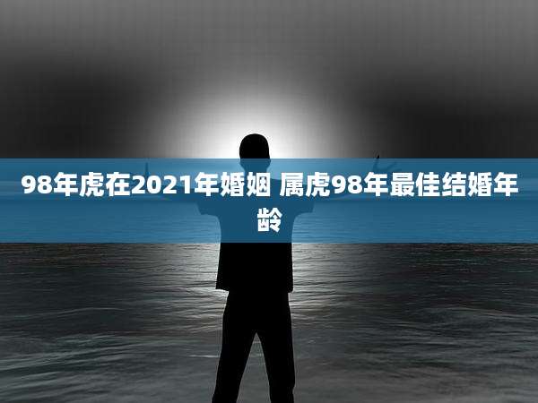 98年虎在2021年婚姻 属虎98年最佳结婚年龄