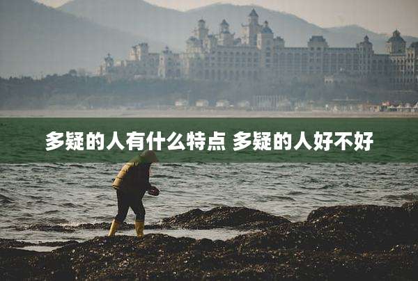 多疑的人有什么特点 多疑的人好不好