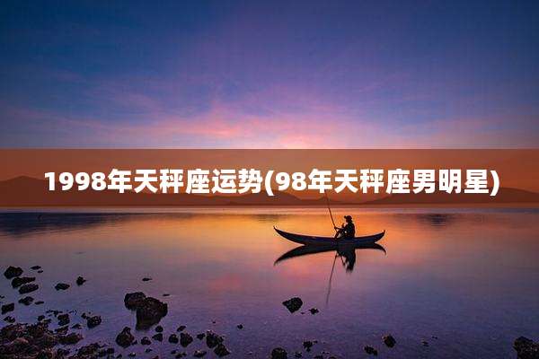 1998年天秤座运势(98年天秤座男明星)