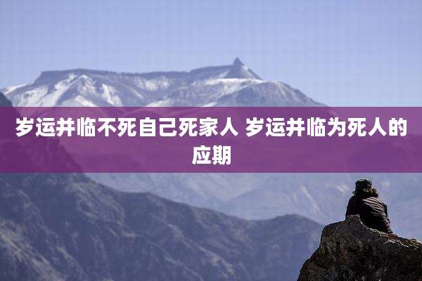 岁运并临不死自己死家人 岁运并临为死人的应期