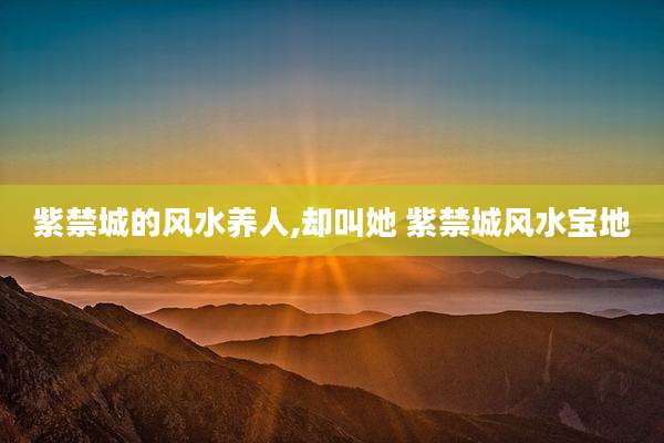 紫禁城的风水养人,却叫她 紫禁城风水宝地
