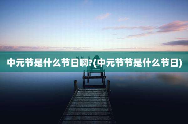 中元节是什么节日啊?(中元节节是什么节日)