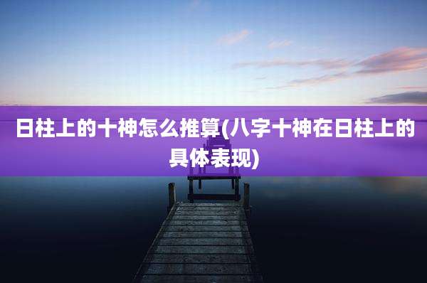 日柱上的十神怎么推算(八字十神在日柱上的具体表现)