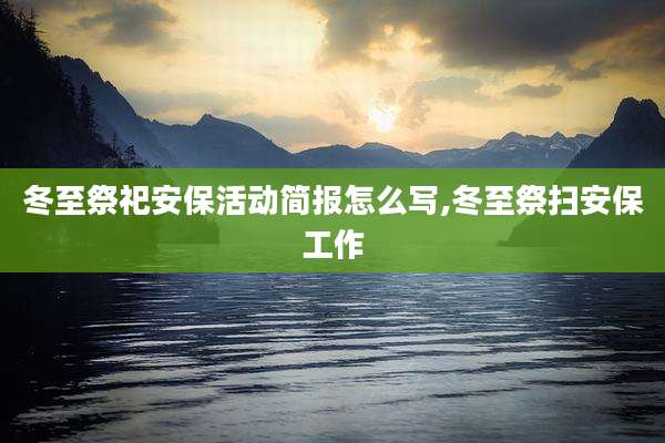 冬至祭祀安保活动简报怎么写,冬至祭扫安保工作