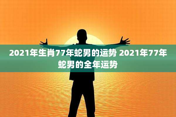 2021年生肖77年蛇男的运势 2021年77年蛇男的全年运势