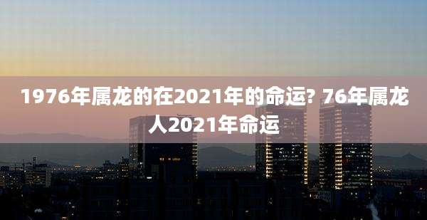 1976年属龙的在2021年的命运? 76年属龙人2021年命运