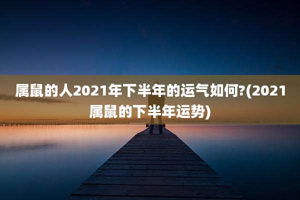 属鼠的人2021年下半年的运气如何?(2021属鼠的下半年运势)