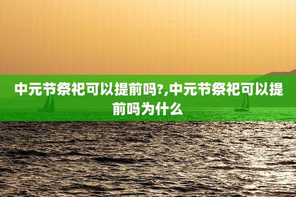 中元节祭祀可以提前吗?,中元节祭祀可以提前吗为什么