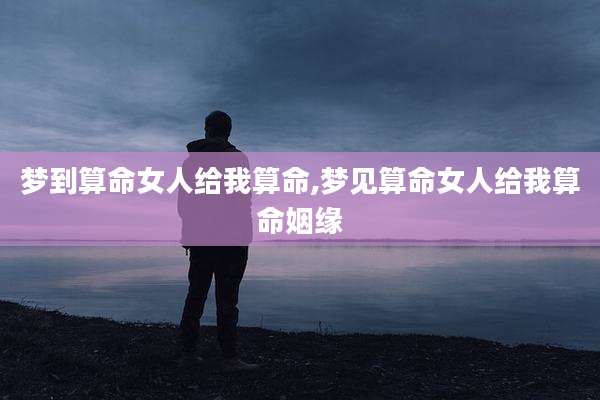 梦到算命女人给我算命,梦见算命女人给我算命姻缘