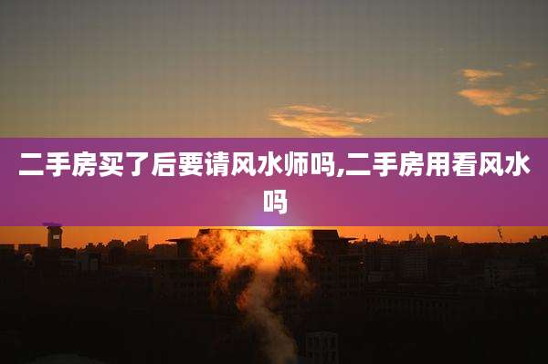 二手房买了后要请风水师吗,二手房用看风水吗