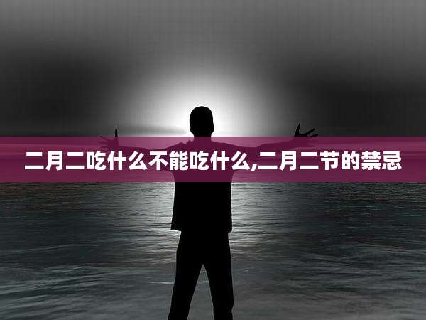 二月二吃什么不能吃什么,二月二节的禁忌