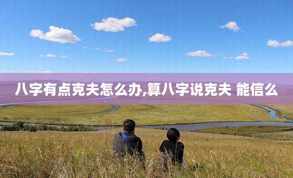 八字有点克夫怎么办,算八字说克夫 能信么