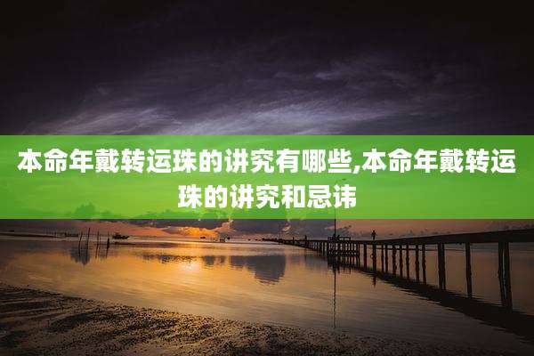 本命年戴转运珠的讲究有哪些,本命年戴转运珠的讲究和忌讳