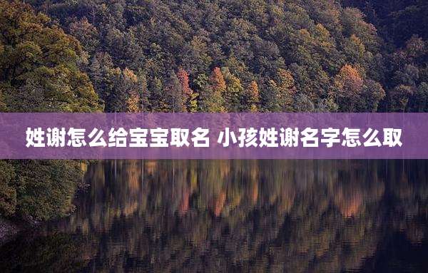 姓谢怎么给宝宝取名 小孩姓谢名字怎么取