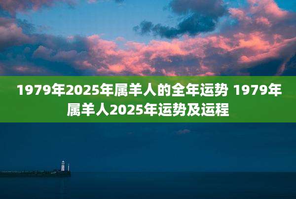 1979年2025年属羊人的全年运势 1979年属羊人2025年运势及运程