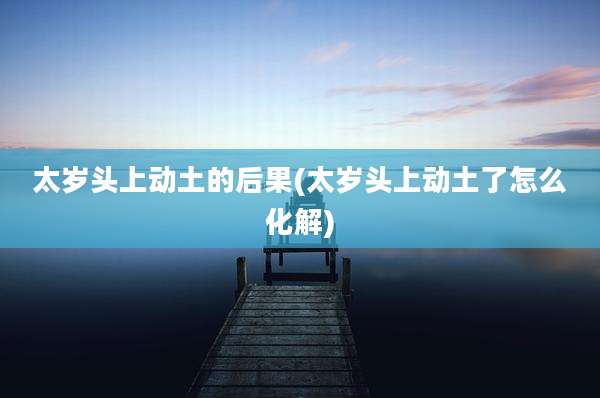 太岁头上动土的后果(太岁头上动土了怎么化解)