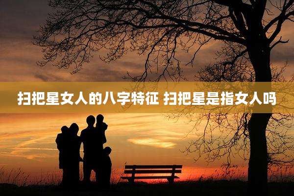 扫把星女人的八字特征 扫把星是指女人吗