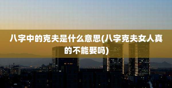 八字中的克夫是什么意思(八字克夫女人真的不能娶吗)