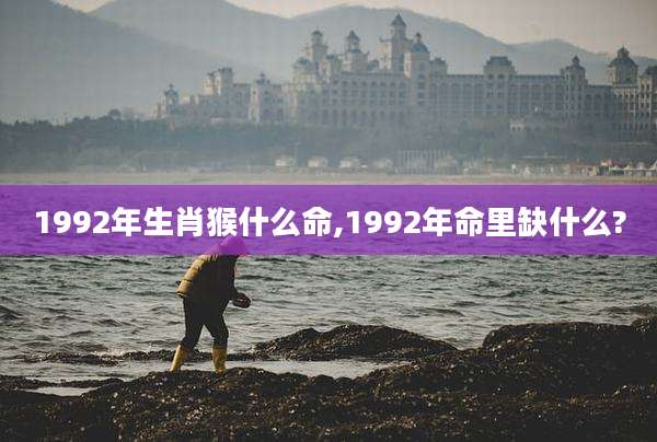 1992年生肖猴什么命,1992年命里缺什么?