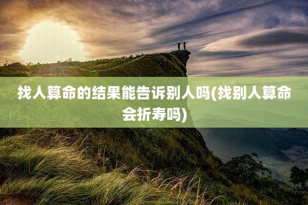 找人算命的结果能告诉别人吗(找别人算命会折寿吗)