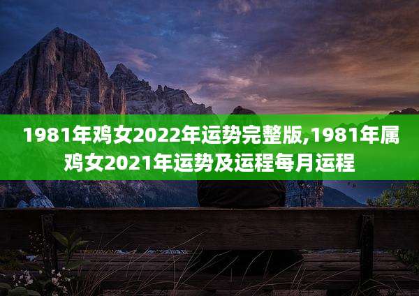 1981年鸡女2022年运势完整版,1981年属鸡女2021年运势及运程每月运程