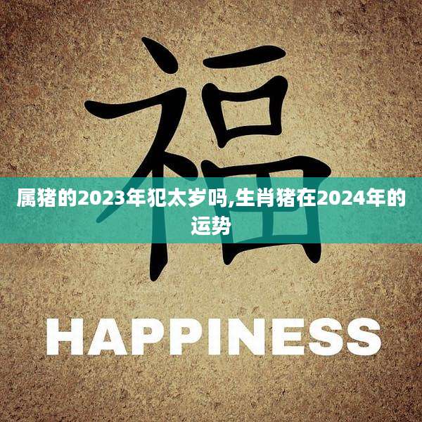 属猪的2023年犯太岁吗,生肖猪在2024年的运势