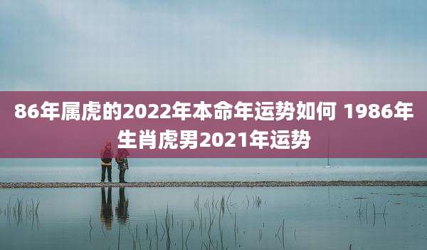 86年属虎的2022年本命年运势如何 1986年生肖虎男2021年运势