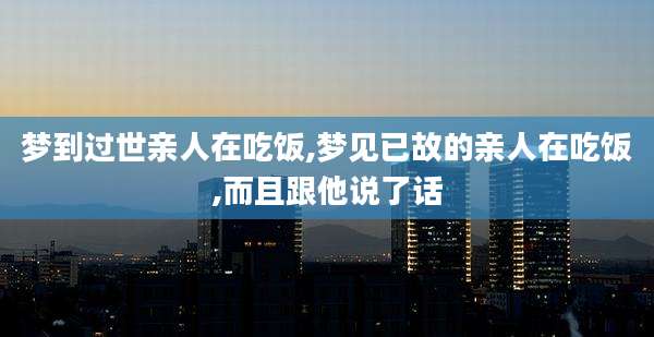 梦到过世亲人在吃饭,梦见已故的亲人在吃饭,而且跟他说了话