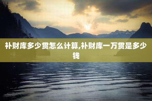 补财库多少贯怎么计算,补财库一万贯是多少钱