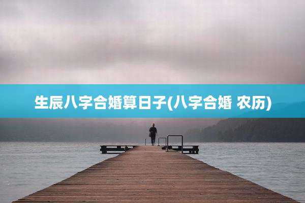 生辰八字合婚算日子(八字合婚 农历)