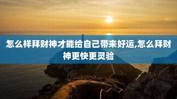 怎么样拜财神才能给自己带来好运,怎么拜财神更快更灵验