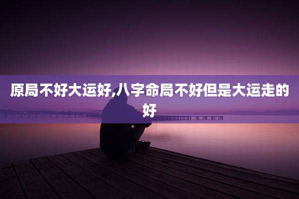 原局不好大运好,八字命局不好但是大运走的好