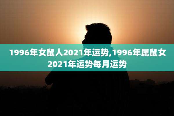 1996年女鼠人2021年运势,1996年属鼠女2021年运势每月运势