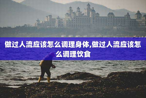 做过人流应该怎么调理身体,做过人流应该怎么调理饮食