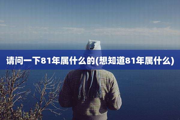 请问一下81年属什么的(想知道81年属什么)