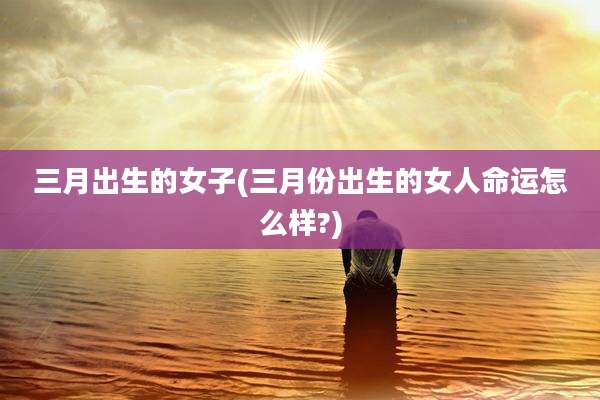 三月出生的女子(三月份出生的女人命运怎么样?)