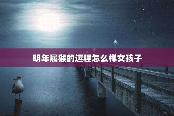 明年属猴的运程怎么样女孩子