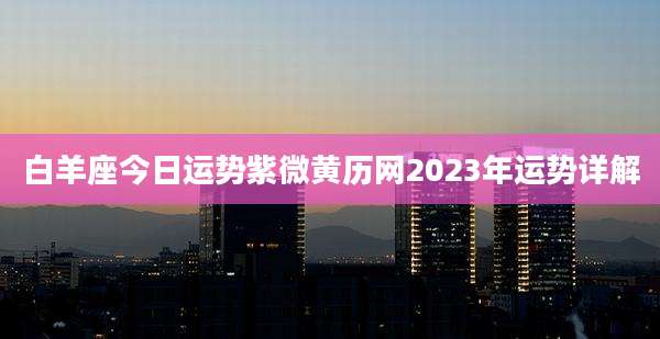 白羊座今日运势紫微黄历网2023年运势详解