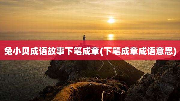 兔小贝成语故事下笔成章(下笔成章成语意思)