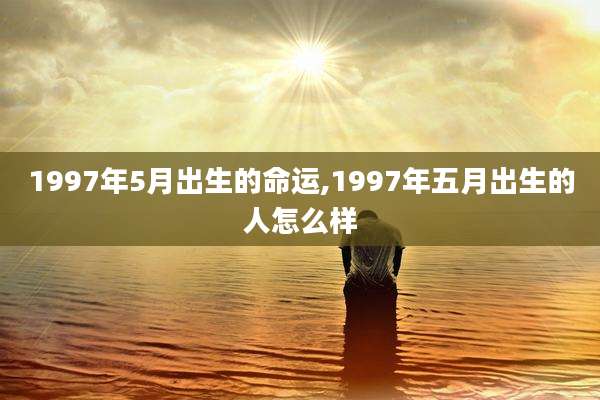 1997年5月出生的命运,1997年五月出生的人怎么样