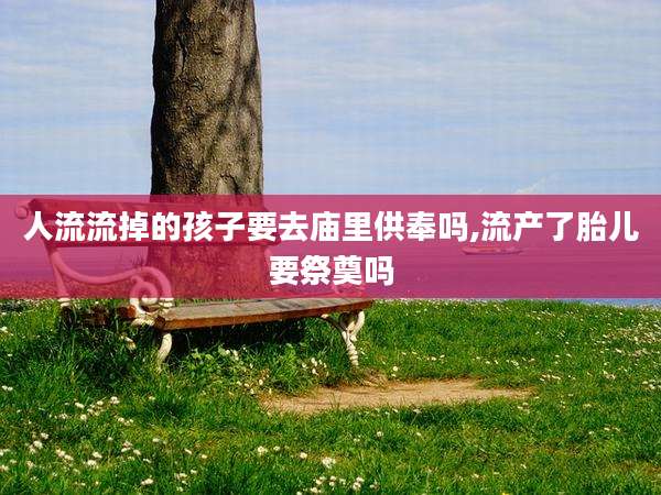人流流掉的孩子要去庙里供奉吗,流产了胎儿要祭奠吗