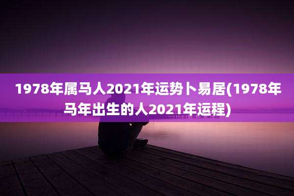 1978年属马人2021年运势卜易居(1978年马年出生的人2021年运程)