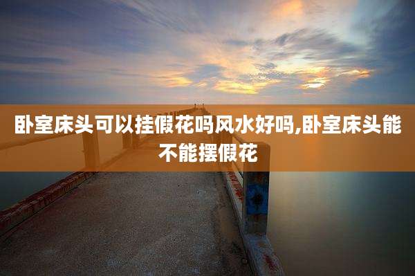 卧室床头可以挂假花吗风水好吗,卧室床头能不能摆假花