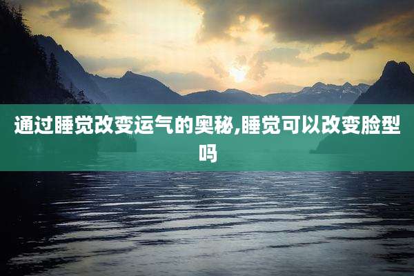 通过睡觉改变运气的奥秘,睡觉可以改变脸型吗