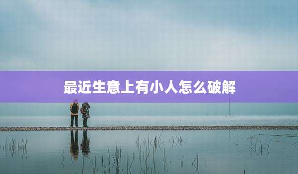 最近生意上有小人怎么破解