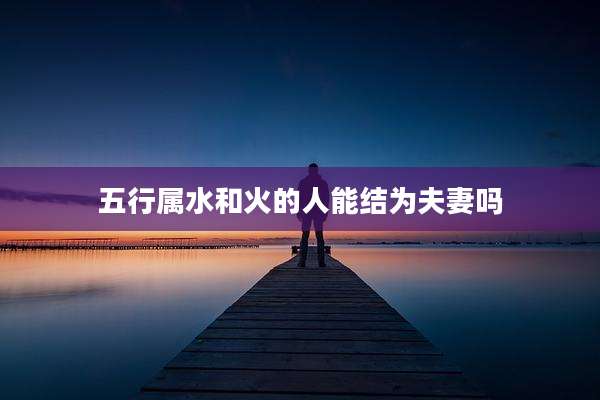 五行属水和火的人能结为夫妻吗